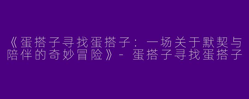 《蛋搭子寻找蛋搭子：一场关于默契与陪伴的奇妙冒险》-蛋搭子寻找蛋搭子
