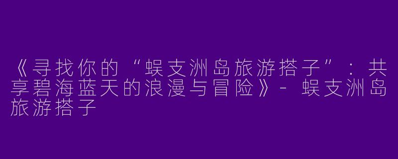 《寻找你的“蜈支洲岛旅游搭子”：共享碧海蓝天的浪漫与冒险》-蜈支洲岛旅游搭子