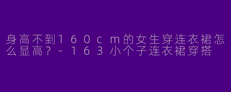 身高不到160cm的女生穿连衣裙怎么显高？-163小个子连衣裙穿搭