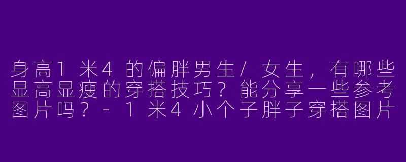 身高1米4的偏胖男生/女生，有哪些显高显瘦的穿搭技巧？能分享一些参考图片吗？-1米4小个子胖子穿搭图片