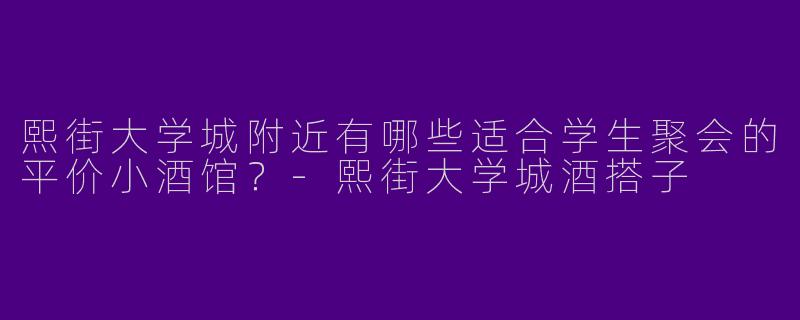 熙街大学城附近有哪些适合学生聚会的平价小酒馆？