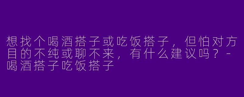 想找个喝酒搭子或吃饭搭子，但怕对方目的不纯或聊不来，有什么建议吗？-喝酒搭子吃饭搭子