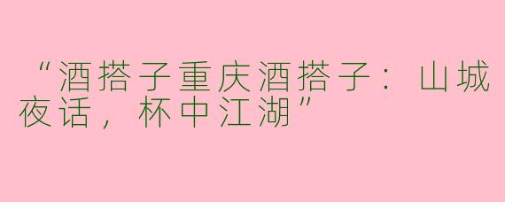“酒搭子重庆酒搭子：山城夜话，杯中江湖”