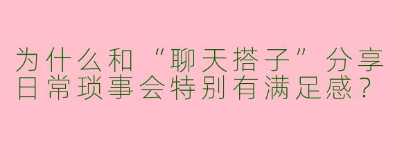 为什么和“聊天搭子”分享日常琐事会特别有满足感？