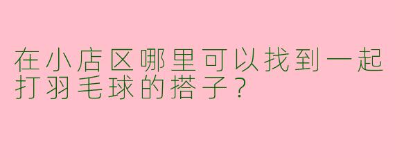 在小店区哪里可以找到一起打羽毛球的搭子？