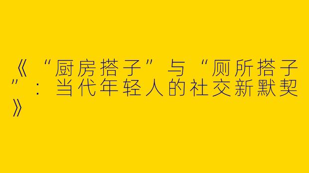《“厨房搭子”与“厕所搭子”：当代年轻人的社交新默契》