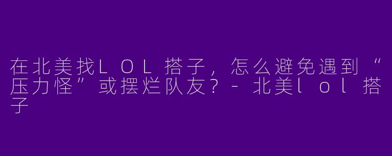 在北美找LOL搭子，怎么避免遇到“压力怪”或摆烂队友？