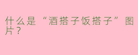 什么是“酒搭子饭搭子”图片？
