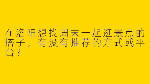 在洛阳想找周末一起逛景点的搭子，有没有推荐的方式或平台？