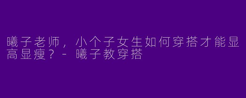 曦子老师，小个子女生如何穿搭才能显高显瘦？-曦子教穿搭