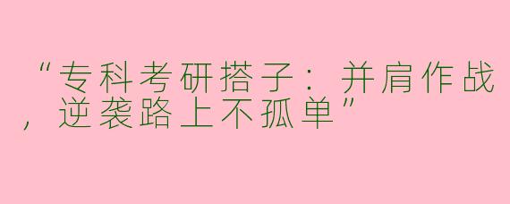 “专科考研搭子：并肩作战，逆袭路上不孤单”