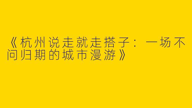 《杭州说走就走搭子：一场不问归期的城市漫游》