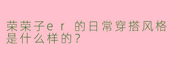 荣荣子er的日常穿搭风格是什么样的？