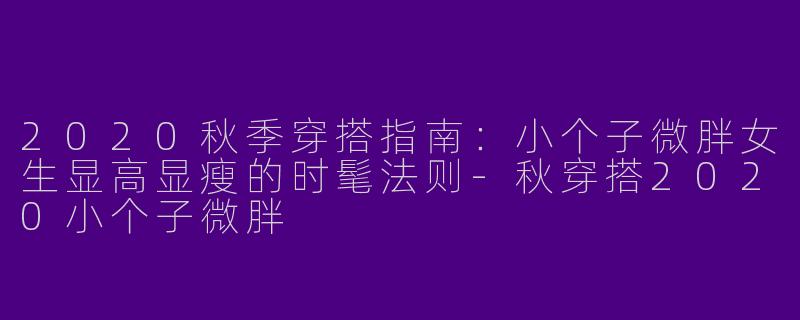2020秋季穿搭指南：小个子微胖女生显高显瘦的时髦法则-秋穿搭2020小个子微胖