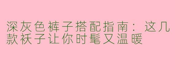深灰色裤子搭配指南：这几款袄子让你时髦又温暖