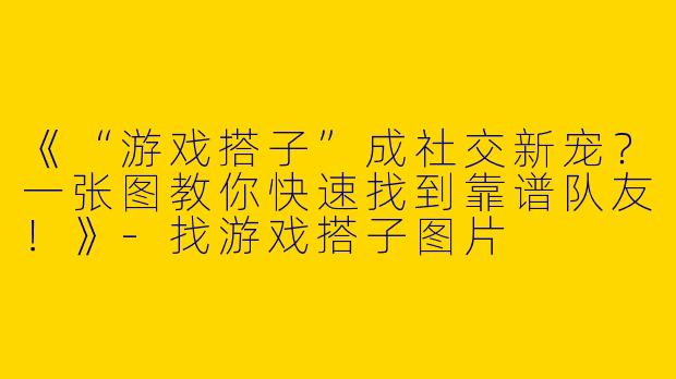 《“游戏搭子”成社交新宠？一张图教你快速找到靠谱队友！》-找游戏搭子图片