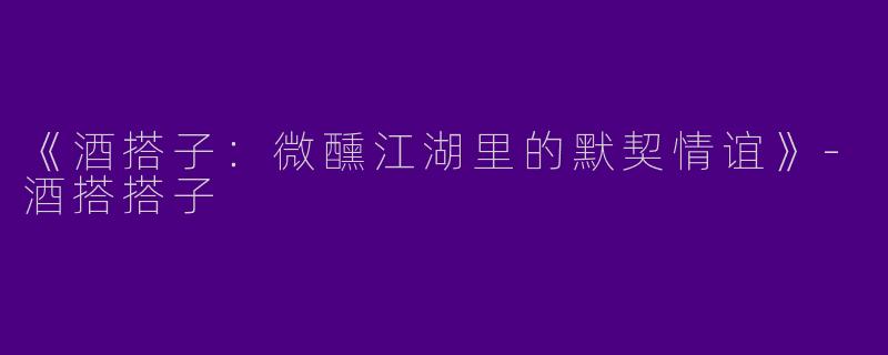 《酒搭子：微醺江湖里的默契情谊》-酒搭搭子
