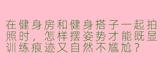 在健身房和健身搭子一起拍照时，怎样摆姿势才能既显训练痕迹又自然不尴尬？