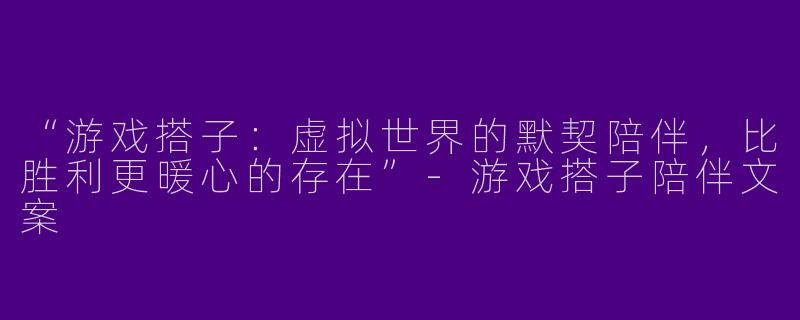 “游戏搭子：虚拟世界的默契陪伴，比胜利更暖心的存在”-游戏搭子陪伴文案