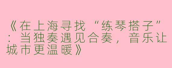 《在上海寻找“练琴搭子”：当独奏遇见合奏，音乐让城市更温暖》