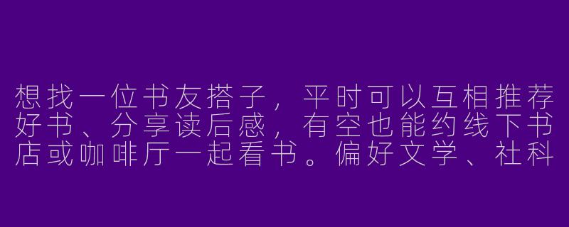 想找一位书友搭子，平时可以互相推荐好书、分享读后感，有空也能约线下书店或咖啡厅一起看书。偏好文学、社科类，阅读节奏每月1-2本，有人一起吗？-找书友搭子
