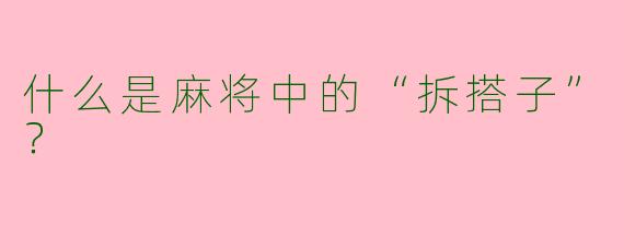 什么是麻将中的“拆搭子”？