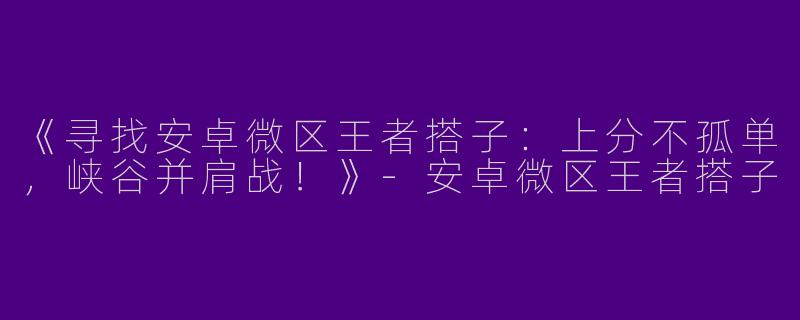 《寻找安卓微区王者搭子：上分不孤单，峡谷并肩战！》-安卓微区王者搭子