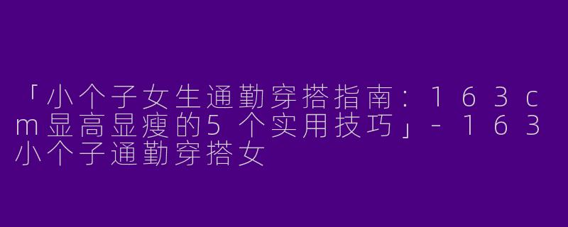 「小个子女生通勤穿搭指南：163cm显高显瘦的5个实用技巧」-163小个子通勤穿搭女