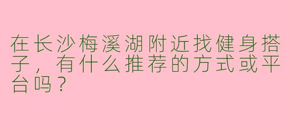 在长沙梅溪湖附近找健身搭子，有什么推荐的方式或平台吗？