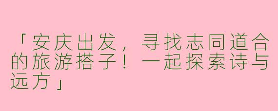 「安庆出发，寻找志同道合的旅游搭子！一起探索诗与远方」