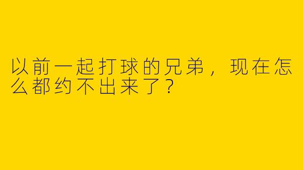 以前一起打球的兄弟，现在怎么都约不出来了？