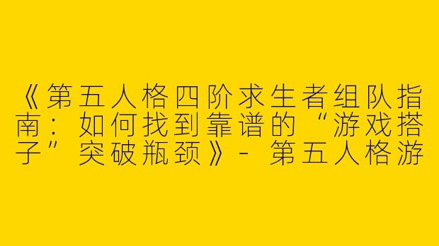 《第五人格四阶求生者组队指南：如何找到靠谱的“游戏搭子”突破瓶颈》-第五人格游戏搭子四阶