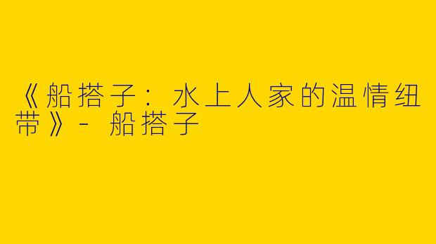 《船搭子：水上人家的温情纽带》-船搭子