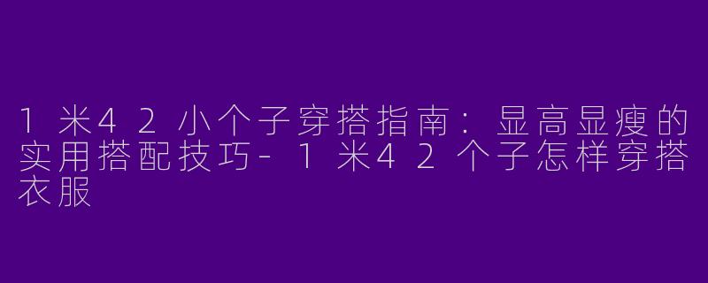 1米42小个子穿搭指南：显高显瘦的实用搭配技巧-1米42个子怎样穿搭衣服