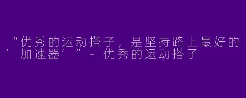 “优秀的运动搭子，是坚持路上最好的‘加速器’”-优秀的运动搭子