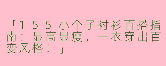 「155小个子衬衫百搭指南：显高显瘦，一衣穿出百变风格！」