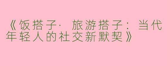 《饭搭子·旅游搭子：当代年轻人的社交新默契》