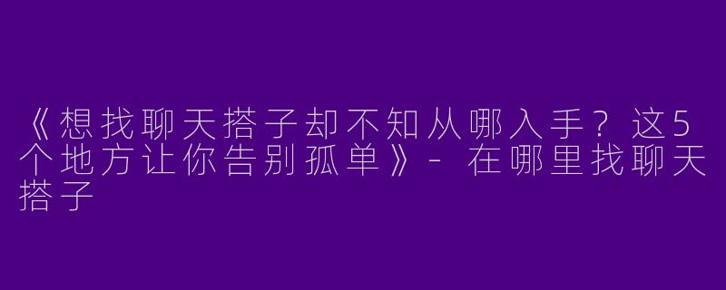 《想找聊天搭子却不知从哪入手？这5个地方让你告别孤单》-在哪里找聊天搭子