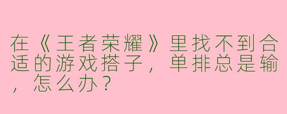 在《王者荣耀》里找不到合适的游戏搭子，单排总是输，怎么办？