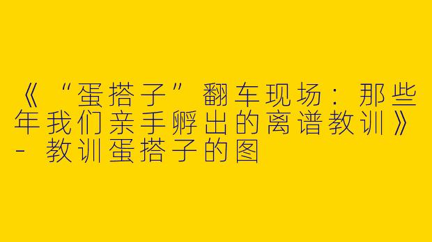 《“蛋搭子”翻车现场：那些年我们亲手孵出的离谱教训》-教训蛋搭子的图