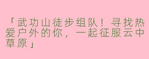 「武功山徒步组队！寻找热爱户外的你，一起征服云中草原」