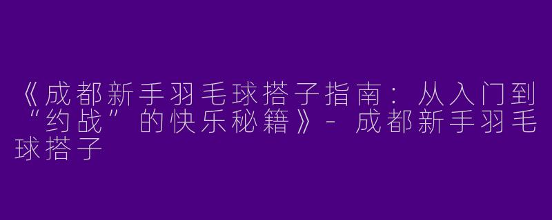 《成都新手羽毛球搭子指南：从入门到“约战”的快乐秘籍》-成都新手羽毛球搭子