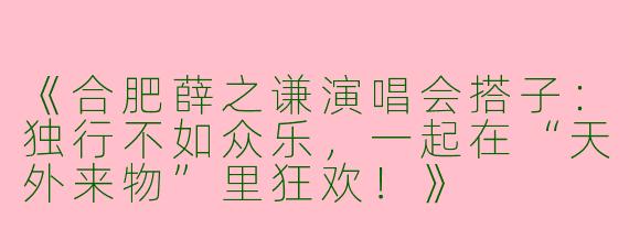 《合肥薛之谦演唱会搭子：独行不如众乐，一起在“天外来物”里狂欢！》