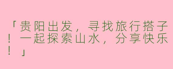 「贵阳出发，寻找旅行搭子！一起探索山水，分享快乐！」