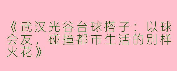 《武汉光谷台球搭子：以球会友，碰撞都市生活的别样火花》