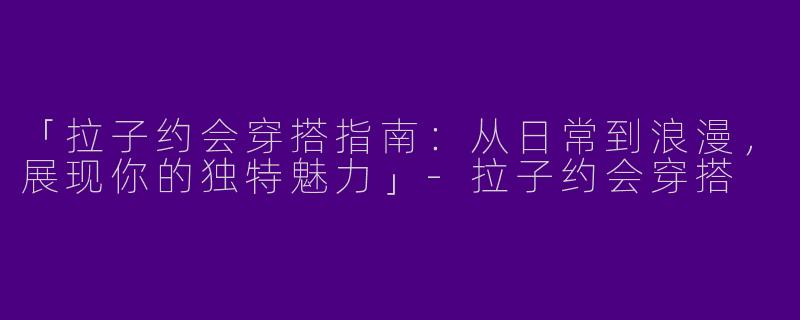 「拉子约会穿搭指南：从日常到浪漫，展现你的独特魅力」-拉子约会穿搭