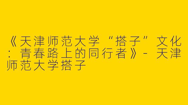 《天津师范大学“搭子”文化：青春路上的同行者》-天津师范大学搭子