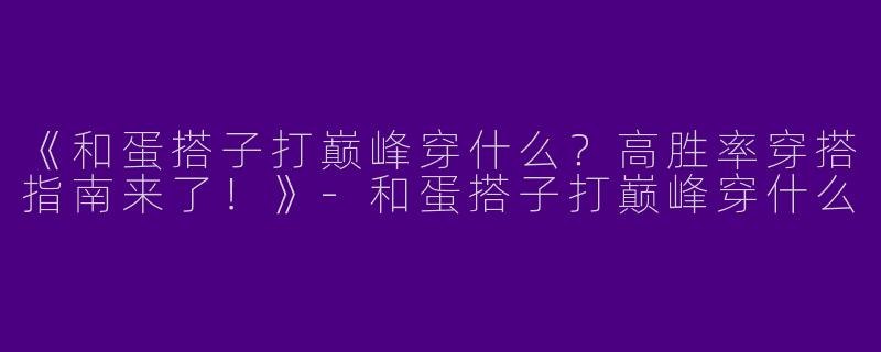 《和蛋搭子打巅峰穿什么？高胜率穿搭指南来了！》-和蛋搭子打巅峰穿什么