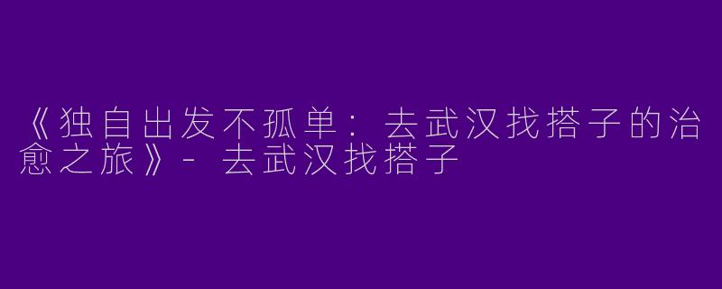 《独自出发不孤单：去武汉找搭子的治愈之旅》-去武汉找搭子
