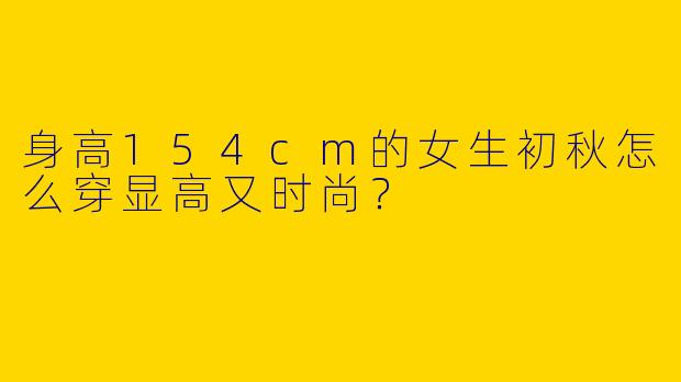 身高154cm的女生初秋怎么穿显高又时尚？